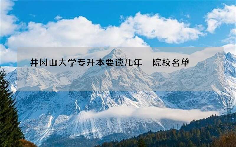 井冈山大学专升本要读几年 院校名单